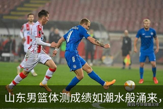 山东男篮体测成绩如潮水般涌来，全员通过喜大普奔！